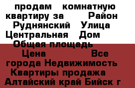 продам 2-комнатную квартиру за 600 › Район ­ Руднянский › Улица ­ Центральная › Дом ­ 20 › Общая площадь ­ 54 › Цена ­ 600 000 - Все города Недвижимость » Квартиры продажа   . Алтайский край,Бийск г.